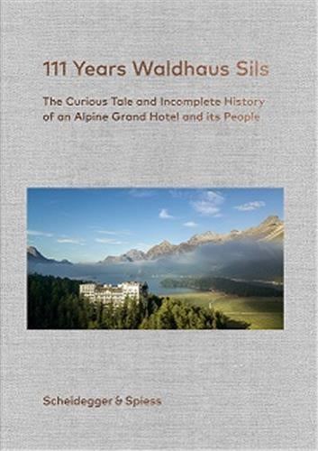 111 Years Waldhaus Sils : The Curious Tale and Incomplete History of an Alpine Grand Hotel and Its People Film, Art & Culture