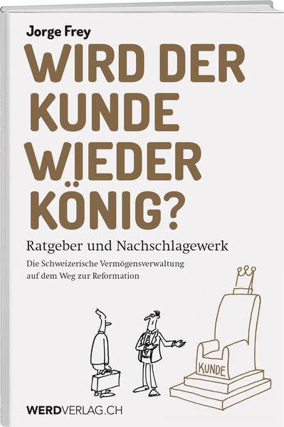 Wird der Kunde wieder König?: Ratgeber und Nachschlagewerk. Die Schweizerische Vermögensverwaltung auf dem Weg zur Reformation Business, Finance & Career