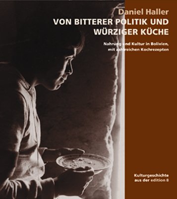 Von bitterer Politik und würziger Küche: Nahrung und Kultur in Bolivien, mit zahlreichen Rezepten: Nahrung und Kultur in Bolivien, mit zahlreichen Kochrezepten Politics & History