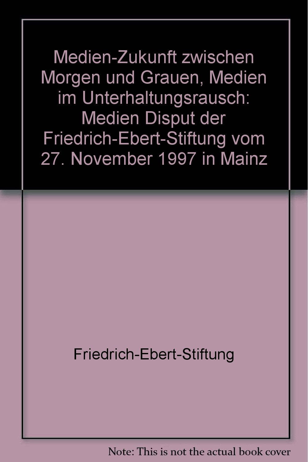 Medien-Zukunft zwischen Morgen und Grauen - Medien im Unterhaltungsrausch. Medien-Disput der Friedrich-Ebert-Stiftung vom 27. November 1997 in Mainz Books