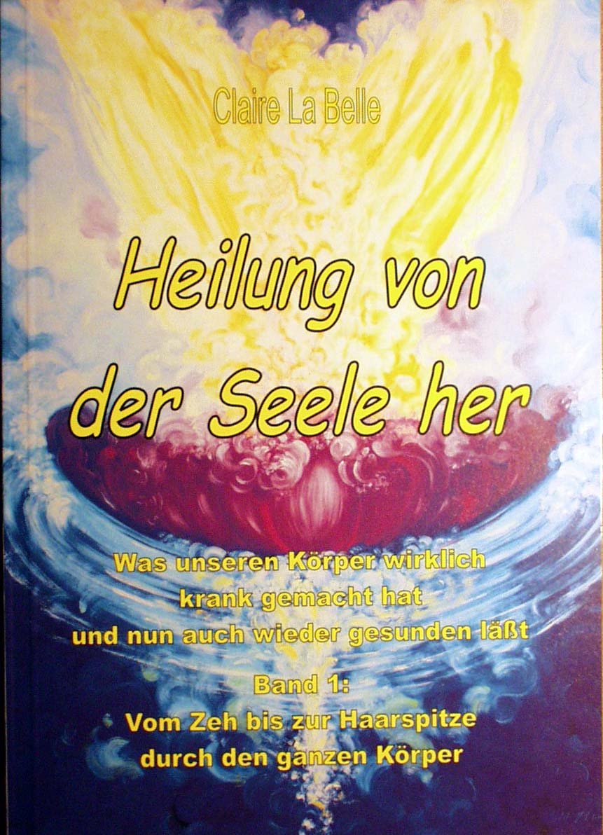 Heilung von der Seele her - Was unseren Körper wirklich krank gemacht hat und nun auch wieder gesunden läßt . Band 1: Vom Zeh bis zur Haarspitze durch den ganzen Körper Books