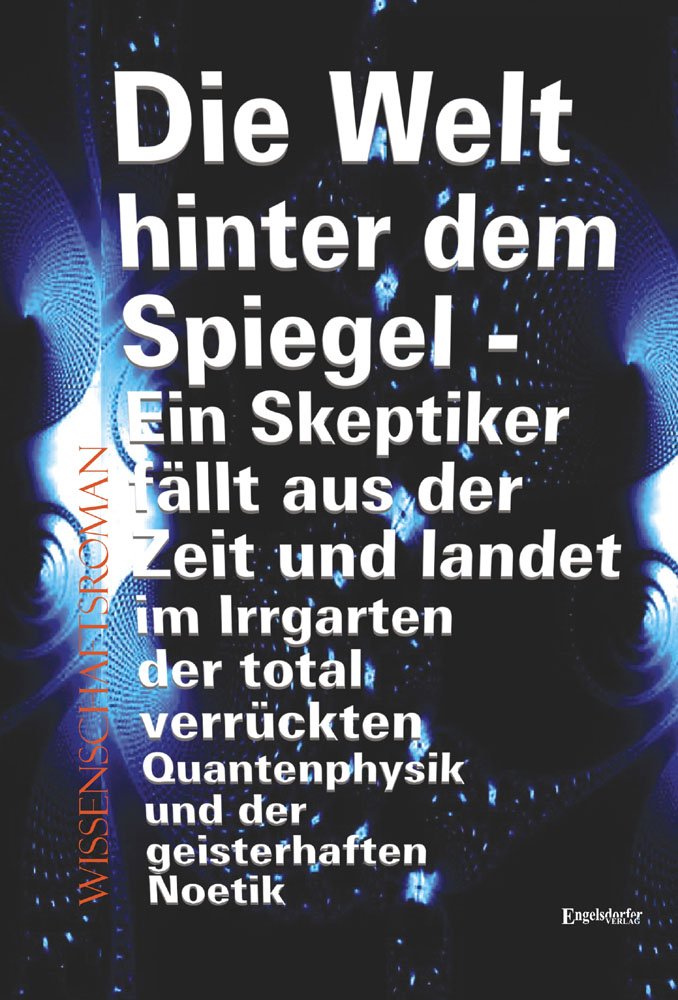 Die Welt hinter dem Spiegel - Ein Skeptiker fällt aus der Zeit und landet im Irrgarten der total verrückten Quantenphysik und der geisterhaften Noetik: Wissenschaftsroman Contemporary literature Books