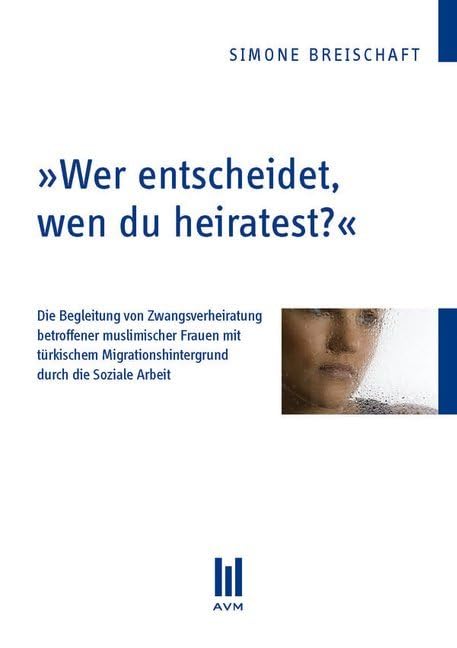 Wer entscheidet, wen du heiratest?: Die Begleitung von Zwangsverheiratung muslimischer Frauen mit türkischem Migrationshintergrund durch die Soziale Arbeit (Akademische Verlagsgemeinschaft München) Social Sciences