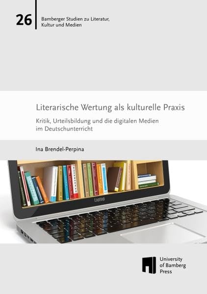 Literarische Wertung als kulturelle Praxis: Kritik, Urteilsbildung und die digitalen Medien im Deutschunterricht (Bamberger Studien zu Literatur, Kultur und Medien: BaSt) Books