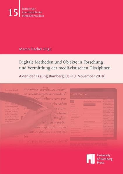 Digitale Methoden und Objekte in Forschung und Vermittlung der mediävistischen Disziplinen: Akten der Tagung Bamberg, 08.-10. November 2018 (Bamberger interdisziplinäre Mittelalterstudien) Computer Science