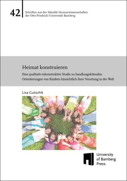 Heimat konstruieren: eine qualitativ-rekonstruktive Studie zu handlungsleitenden Orientierungen von Kindern hinsichtlich ihrer Verortung in der Welt ... der Otto-Friedrich-Universität Bamberg) Film, Art & Culture
