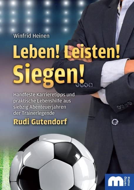 Leben! Leisten! Siegen!: Handfeste Karrieretipps und praktische Lebenshilfe aus siebzig Abenteuerjahren der Trainerlegende Rudi Gutendorf Sports