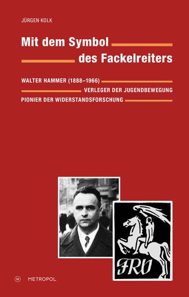 Mit dem Symbol des Fackelreiters: Walter Hammer (1888 – 1966). Verleger der Jugendbewegung, Pionier der Widerstandsforschung German history