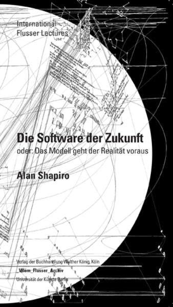 Alan Shapiro. Die Software der Zukunft, oder:Das Modell bedingt die Realität: International Flusser Lectures Film, Art & Culture