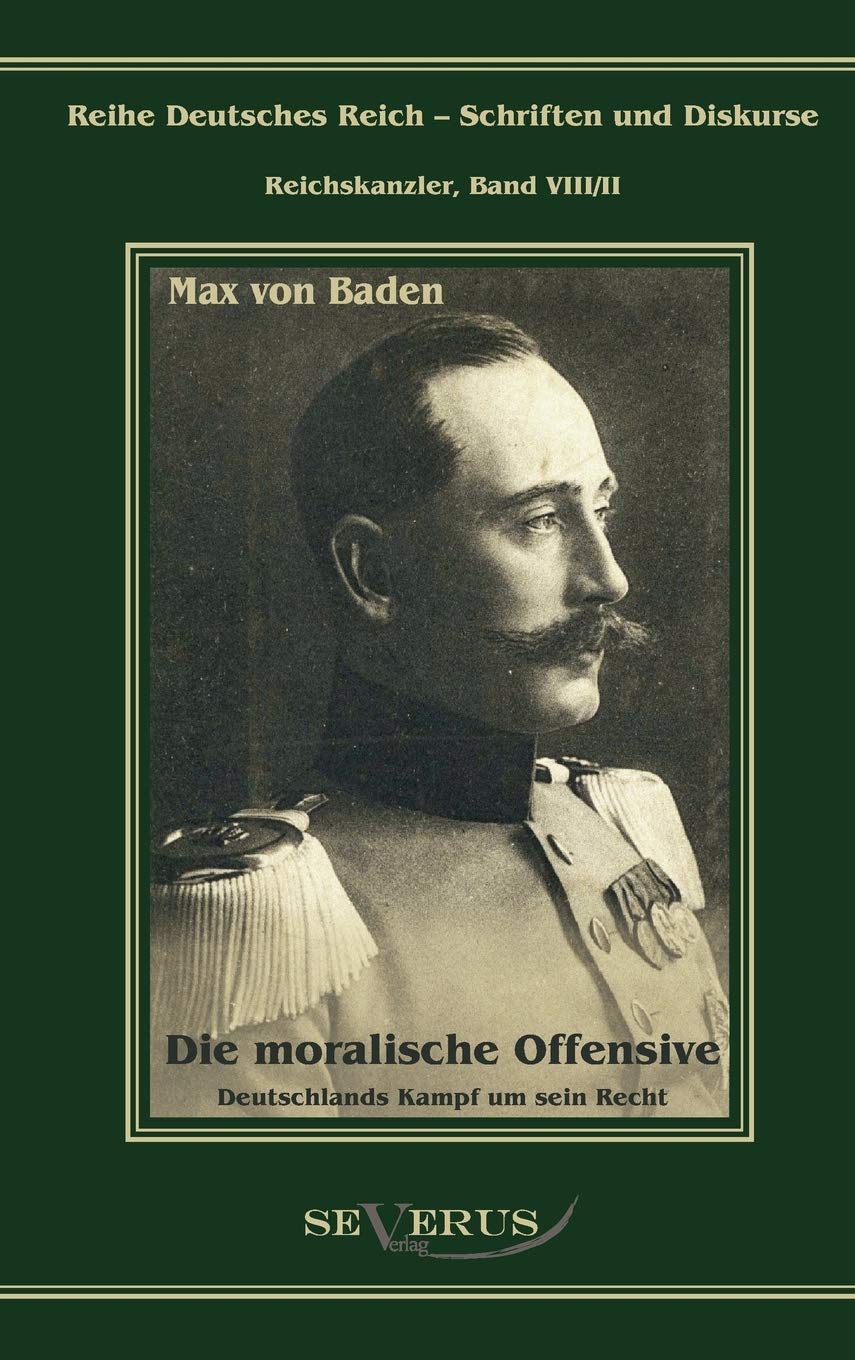 Prinz Max von Baden. Die moralische Offensive. Deutschlands Kampf um sein Recht: Übertragung von Fraktur in Antiqua und Nachdruck der Originalausgabe ... Deutsches Reich – Schriften und Diskurse) Politics & History