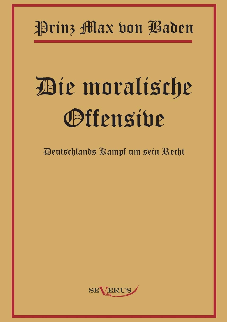 Prinz Max von Baden. Die moralische Offensive. Deutschlands Kampf um sein Recht: Nachdruck der Originalausgabe von 1921. In Fraktur Social Sciences