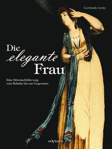 Die elegante Frau: Eine Sittenschilderung vom Rokoko bis zur Gegenwart: Eine Sittenschilderung von Rokoko bis zur Gegenwart Politics & History