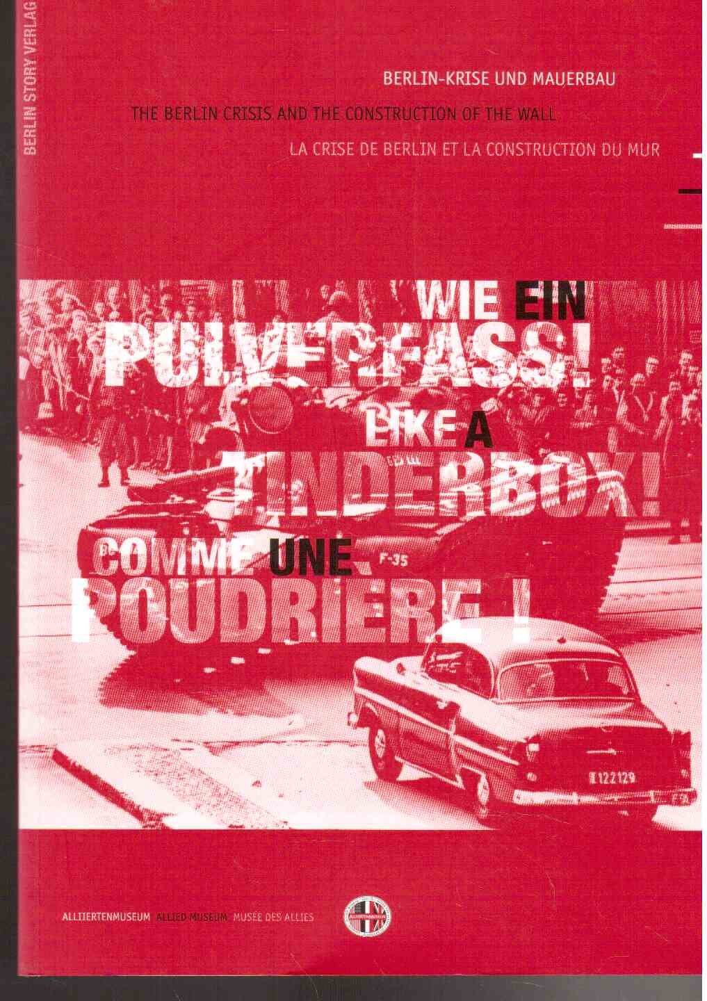 Wie ein Pulverfass!: Berlin-Krise und Mauerbau: Berlin-Krise und Mauerbau. The Berlin Crisis and the Construction of the Wall. La crise de Berlin et ... Berlin, 2011/2012. Text dtsch.-engl.-französ. Politics & History