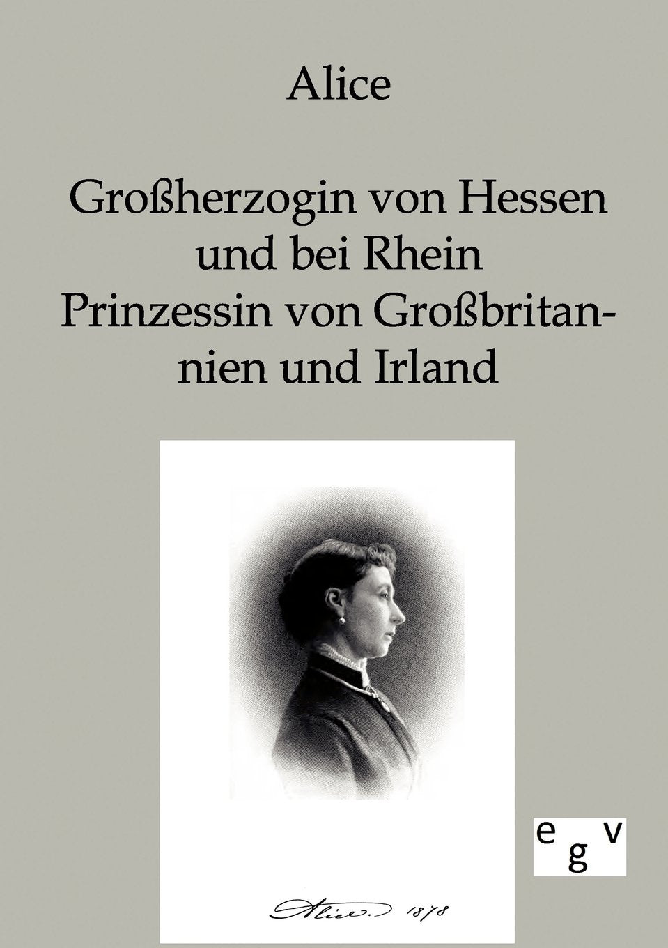 Alice - Großherzogin von Hessen und bei Rhein, Prinzessin von Großbritannien und Irland: Mitteilungen aus ihrem Leben und ihren Briefen German history