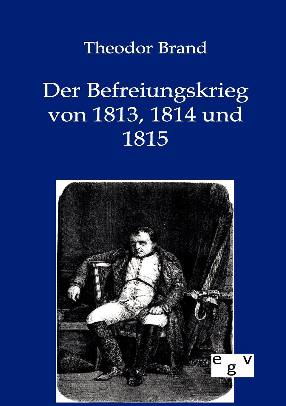 Der Befreiungskrieg von 1813, 1814 und 1815 Politics & History