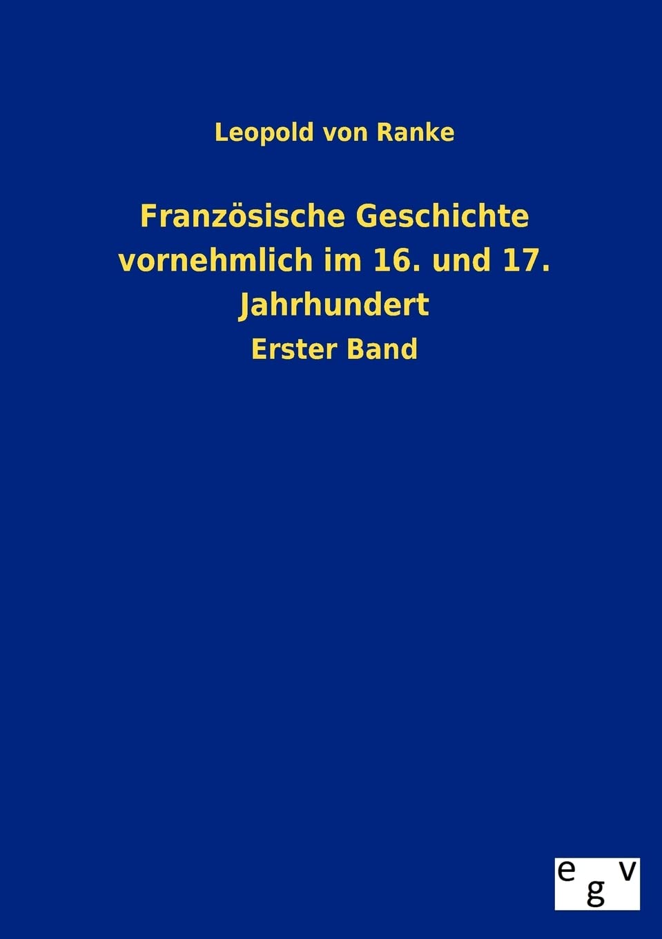 Französische Geschichte vornehmlich im 16. und 17. Jahrhundert: Erster Band Politics & History