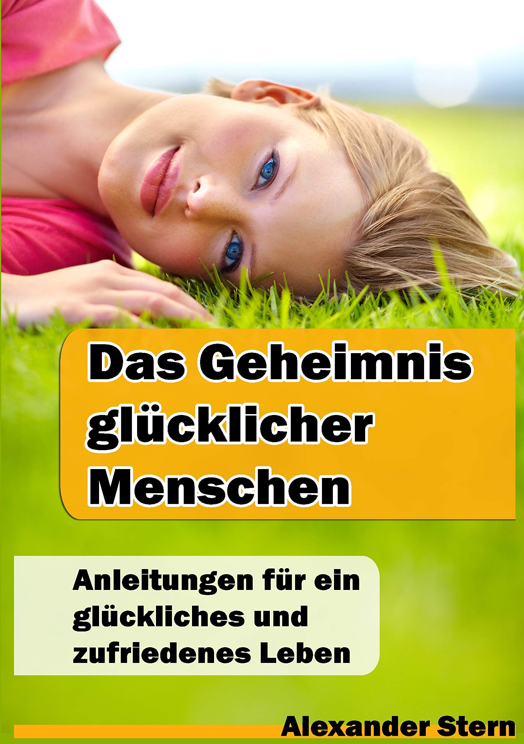 Das Geheimnis glücklicher Menschen: Anleitungen für ein glückliches & zufriedenes Leben: Anleitungen für ein glückliches und zufriedenes Leben Philosophy