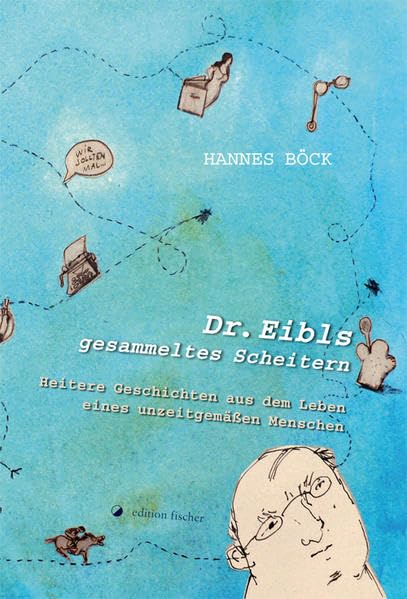 Dr. Eibls gesammeltes Scheitern: Heitere Geschichten aus dem Leben eines unzeitgemäßen Menschen Essays & Short Stories