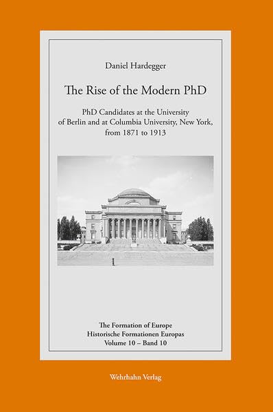 The Rise of the Modern PhD: PhD Candidates at the University of Berlin and at Columbia University, New York, from 1871 to 1913 (Historische Formationen Europas - The Formation of Europe) Business & Technology