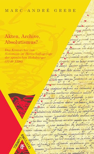 Akten, Archive, Absolutismus?: Das Kronarchiv von Simancas im Herrschaftsgefüge der spanischen Habsburger (1540-1598) (Tiempo emulado. Historia de América y España) Politics & History