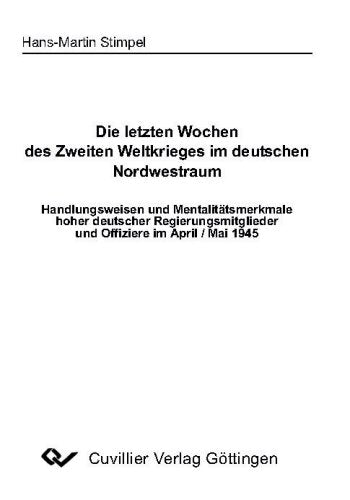 Die letzten Wochen des Zweiten Weltkrieges im deutschen Nordwestraum: Handlungsweisen und Mentalitätsmerkmale hoher deutscher Regierungsmitglieder und Offiziere im April/Mail 1945 Politics & History
