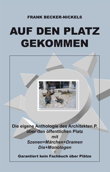 Auf den Platz gekommen: Die eigene Anthologie des Architekten P. über den öffentlichen Platz mit Szenen+Märchen+Dramen+Dia+Monologen+Garantiert kein Fachbuch über Plätze Architecture