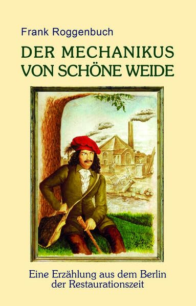 Der Mechanikus von Schöne Weide: Eine Erzählung aus dem Berlin der Restaurationszeit Historical Fiction