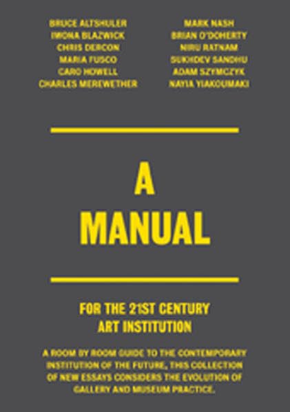 A Manual. For the 21st Century Art Institution.: A Room by Room Guide to the Contemporary Institution of the Future, This Collection of New Essays ... the Evolution of Gallery and Museum Practice. Film, Art & Culture