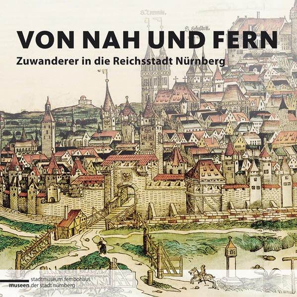Von nah und fern. Zuwanderer in die Reichsstadt Nürnberg: Hrsg.: Museen der Stadt Nürnberg Fembohaus; Stadtarchiv Nürnberg (Schriften der Museen der Stadt Nürnberg / Herausgegeben von Ingrid Bierer) Books