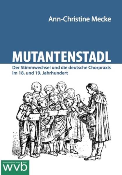 Mutantenstadl: Der Stimmwechsel und die deutsche Chorpraxis im 18. und 19. Jahrhundert Arts & Music