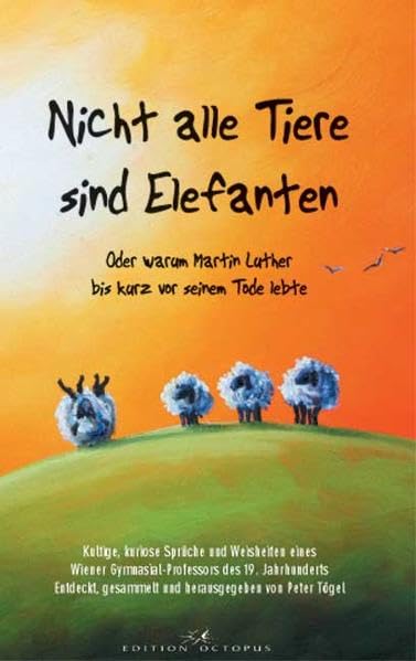 Nicht alle Tiere sind Elefanten Oder Warum Martin Luther bis kurz vor seinem Tode lebte: Kultige, kuriose Sprüche und Weisheiten eines Wiener Gymnasial-Professors des 19. Jahrhunderts Politics & Society