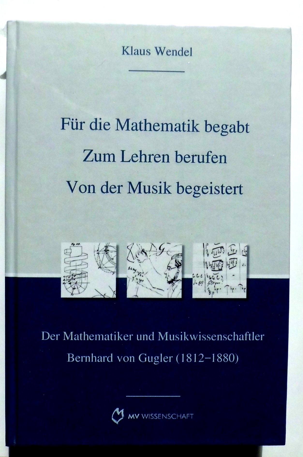 Für die Mathematik begabt - Zum Lehren berufen - Von der Musik begeistert: Der Mathematiker und Musikwissenschaftler Bernhard von Gugler (1812-1880) Mathematics