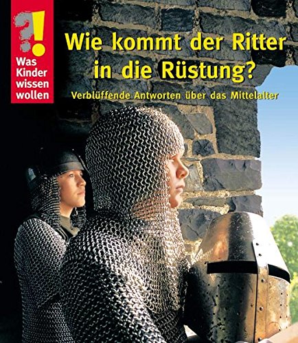 Was Kinder wissen wollen. Wie kommt der Ritter in die Rüstung? Verblüffende Antworten über das Mittelalter Politics & History