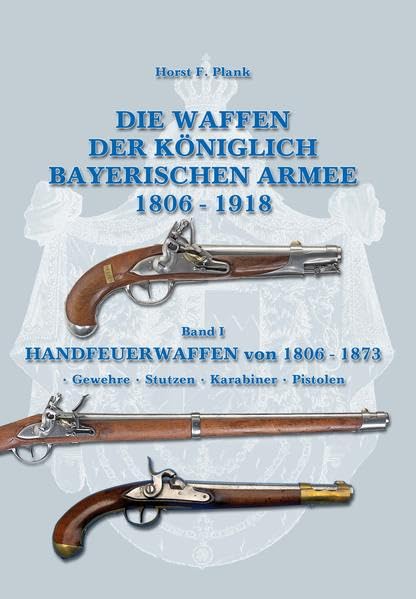 Die Waffen der Königlich Bayerischen Armee 1806 - 1918: Band I HANDFEUERWAFFEN von 1806 - 1873 • Gewehre • Stutzen • Karabiner • Pistolen Politics & History