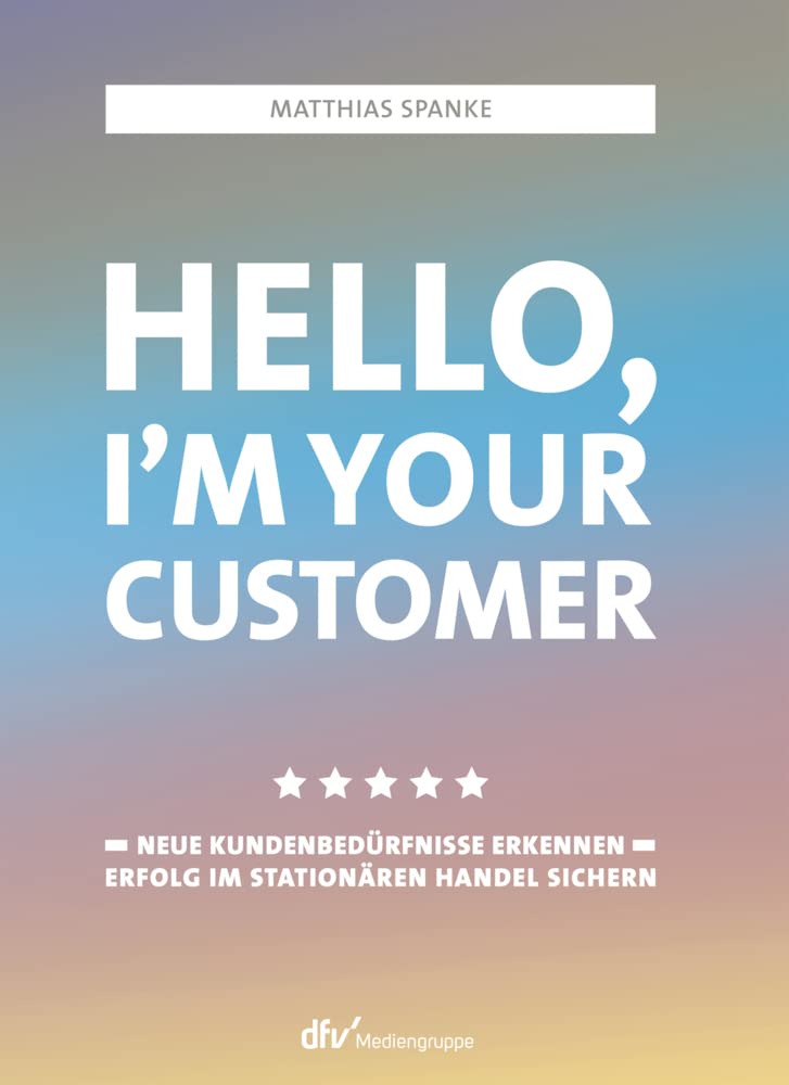 Hello, I´m your customer: Neue Kundenbedürfnisse erkennen, Erfolg im stationären Handel sichern Business, Finance & Career