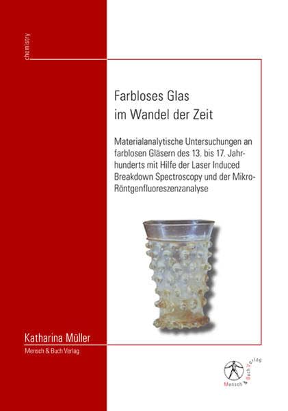 Farbloses Glas im Wandel der Zeit: Materialanalytische Untersuchungen an farblosen Gläsern des 13. bis 17. Jahrhunderts mit Hilfe der Laser Induced ... und der Mikro-Röntgenfluoreszenzanalyse Natural Sciences