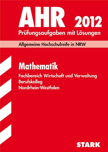 Berufskolleg Nordrhein-Westfalen / AHR Mathematik 2012: Fachbereich Wirtschaft und Verwaltung. Allgemeine Hochschulreife in NRW. Prüfungsaufgaben 2009-2011 mit Lösungen. Study Guides