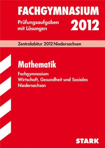 Abitur-Prüfungsaufgaben Fachgymnasium Niedersachsen / Mathematik 2012: Fachgymnasium Wirtschaft, Gesundheit und Soziales. Zentralabitur 2012 ... mit Lösungen Jahrgänge 2007-2011. Study Guides