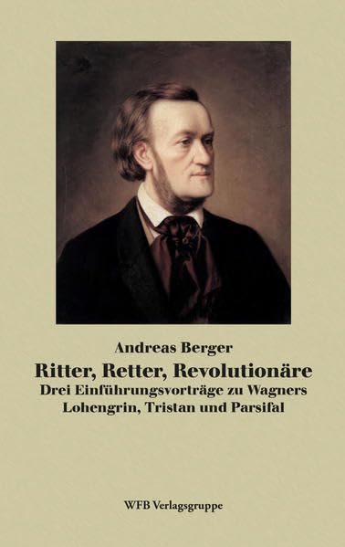 Ritter, Retter, Revolutionäre: Drei Einführungsvorträge zu Wagners Lohengrin, Tristan, Parsifal Arts & Music