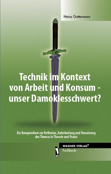 Technik im Kontext von Arbeit und Konsum - unser Damoklesschwert?: Ein Kompendium zur Reflexion, Aufarbeitung und Umsetzung des Themas in Theorie und Praxis Media & Communication