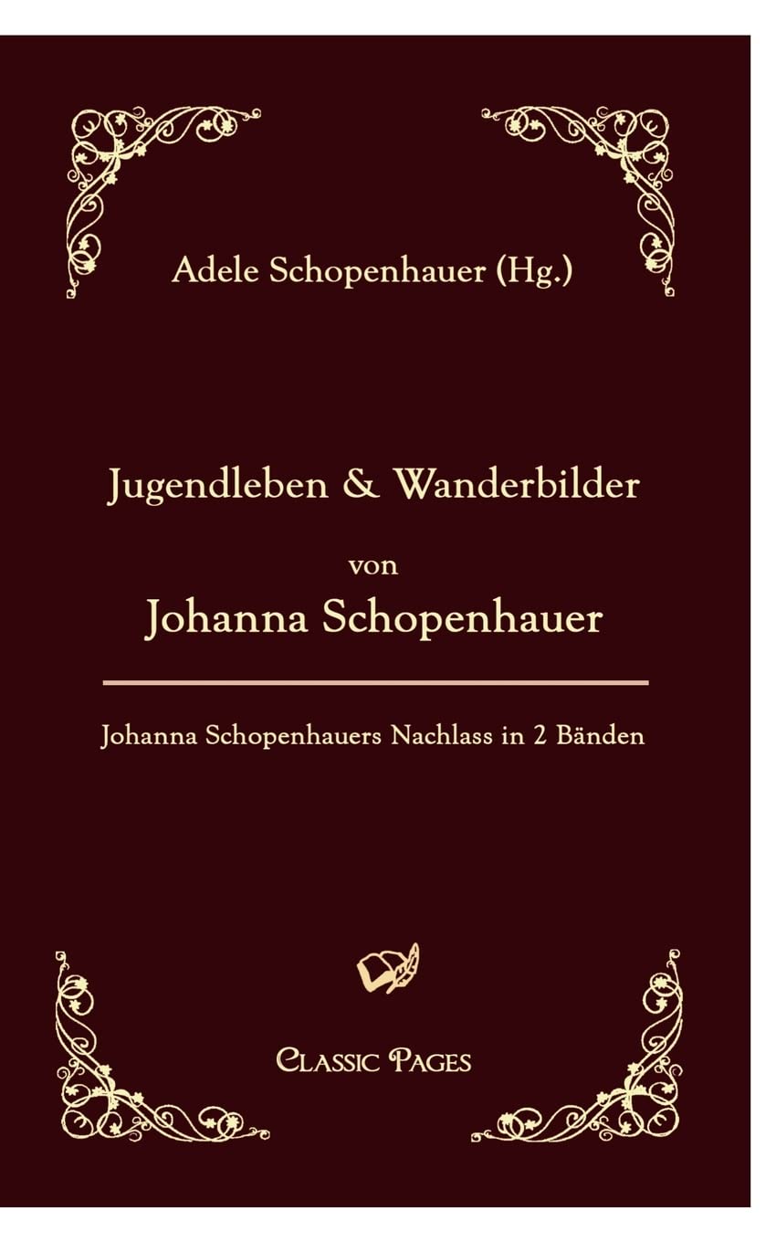 Jugendleben und Wanderbilder von Johanna Schopenhauer: Johanna Schopenhauers Nachlass in zwei Bänden, herausgegeben von ihrer Tochter: Johanna Schopenhauers Nachlass in (Band 1) (classic pages) Art & Literature Books