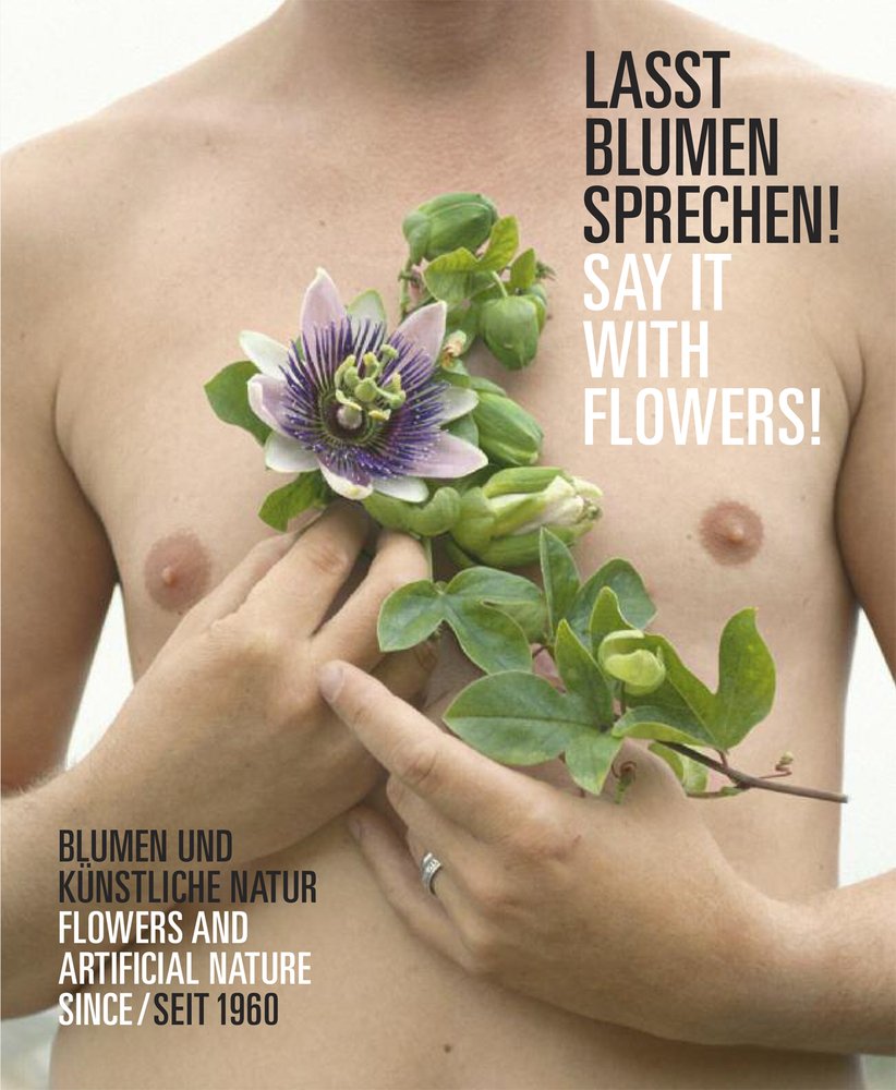 Lasst Blumen sprechen! Blumen und künstliche Natur seit 1960: Say it with flowers! Flowers and artificial nature since 1960 Hg. Stiftung Museum Film, Art & Culture