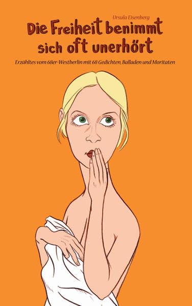Die Freiheit benimmt sich oft unerhört: Erzähltes vom 68er-Westberlin mit 68 Gedichten, Balladen und Moritaten Essays & Short Stories