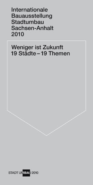 Weniger ist Zukunft 19 Städte – 19 Themen: Internationale Bauausstellung Sachsen-Anhalt 2010 Architecture