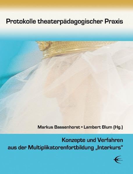 Protokolle theaterpädagogischer Praxis: Konzepte und Verfahren aus der Multiplikatorenfortbildung "Interkurs" Social Sciences