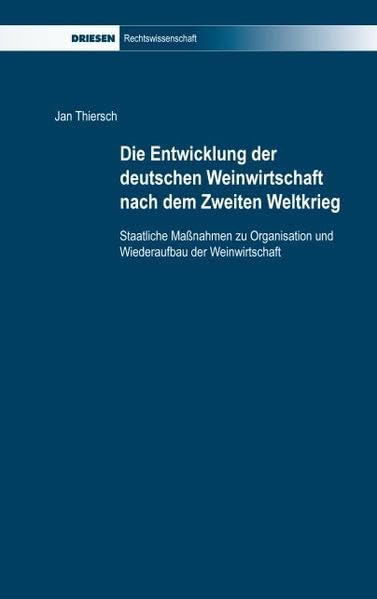 Die Entwicklung der deutschen Weinwirtschaft nach dem Zweiten Weltkrieg: Staatliche Maßnahmen zu Organisation und Wiederaufbau der Weinwirtschaft (Driesen Rechtswissenschaft) Law