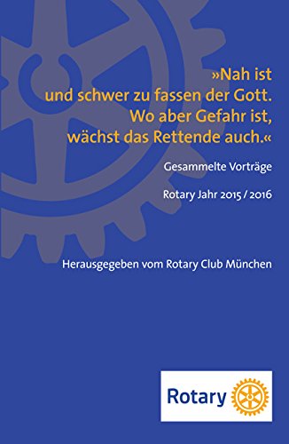 »Nah ist und schwer zu fassen der Gott. Wo aber Gefahr ist, wächst das Rettende auch.«: Gesammelte Vorträge Rotary Jahr 2015 / 2016 Politics & History