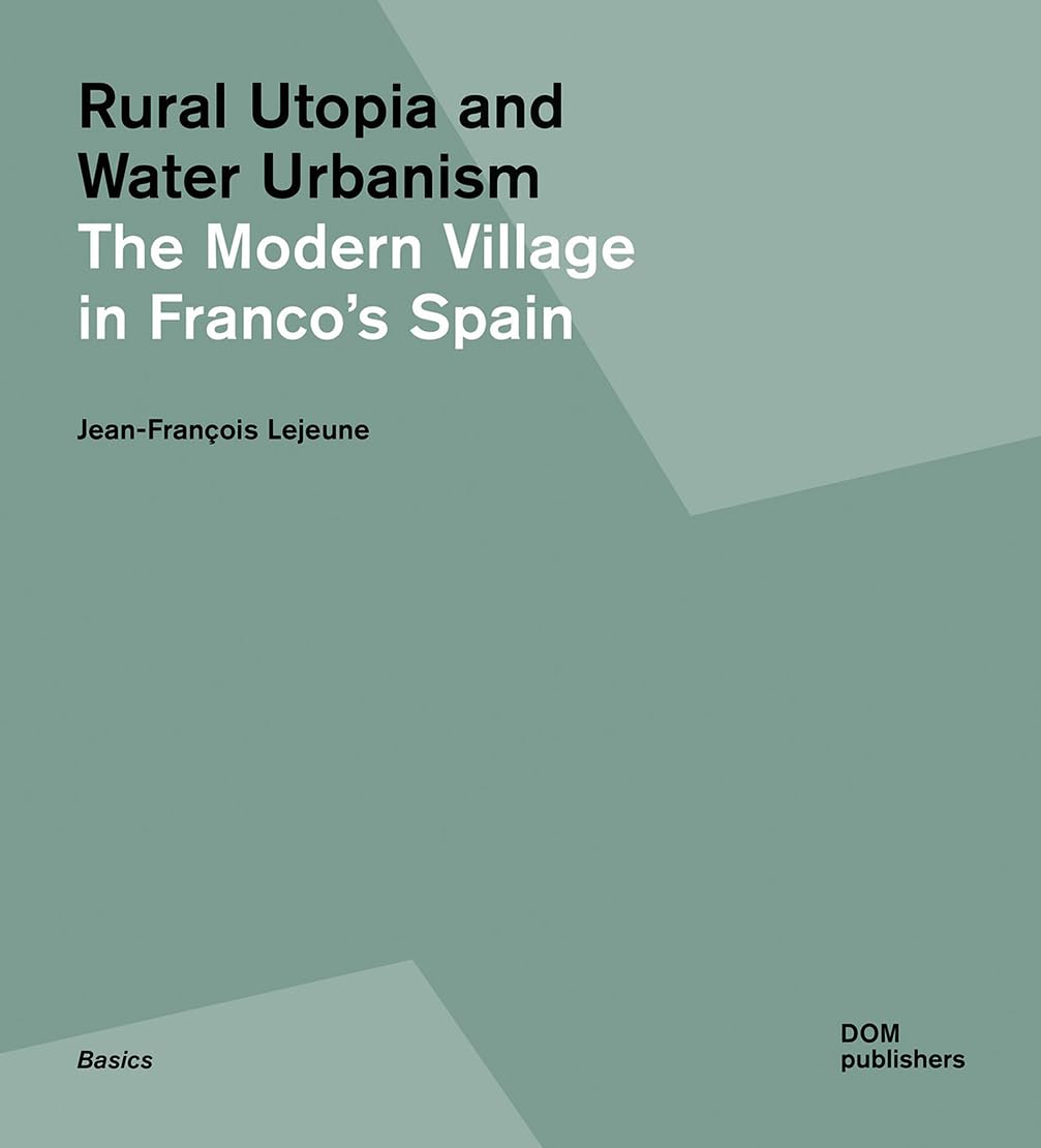 Rural Utopia and Water Urbanism: The Modern Village in Franco's Spain (Grundlagen/Basics) Architecture