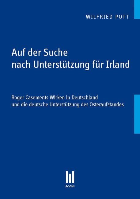 Auf der Suche nach Unterstützung für Irland: Roger Casements Wirken in Deutschland und die deutsche Unterstützung des Osteraufstandes (Beiträge zur Geschichte) Politics & History