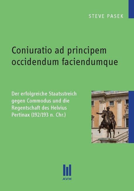 Coniuratio ad principem occidendum faciendumque: Der erfolgreiche Staatsstreich gegen Commodus und die Regentschaft des Helvius Pertinax (192/193 n. Chr.) (Beiträge zur Geschichte) Politics & History